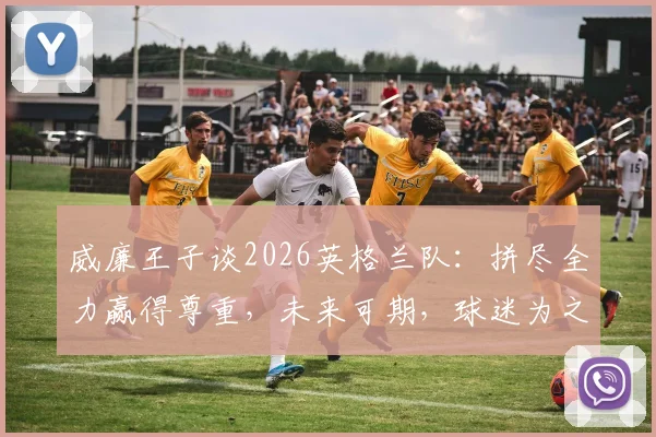 威廉王子谈2026英格兰队：拼尽全力赢得尊重，未来可期，球迷为之自豪