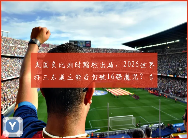 美国负比利时黯然出局,2026世界杯三东道主能否打破16强魔咒?专业战术复盘与前景展望