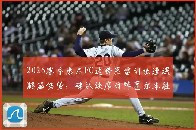 2026赛季悉尼FC边锋图雷训练遭遇腿筋伤势，确认缺席对阵墨尔本胜利关键战，球队攻防影响几何？