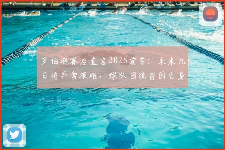罗伯逊赛后直言2026前景：未来几日将异常艰难，球队困境皆因自身导致