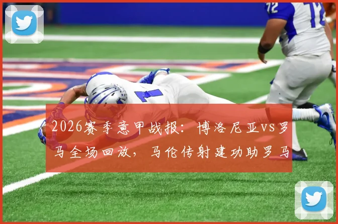 2026赛季意甲战报:博洛尼亚vs罗马全场回放,马伦传射建功助罗马2-0取胜,附比赛集锦录像资源