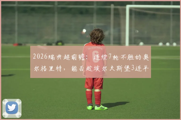 2026瑞典超前瞻：连续7轮不胜的奥尔格里特，能否趁埃尔夫斯堡3连平之际抢分？双方状态与历史交锋全解析
