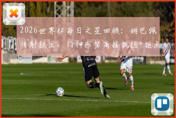 2026世界杯每日之星回顾：姆巴佩传射救主，门神布努高接抵挡+拒点全解析