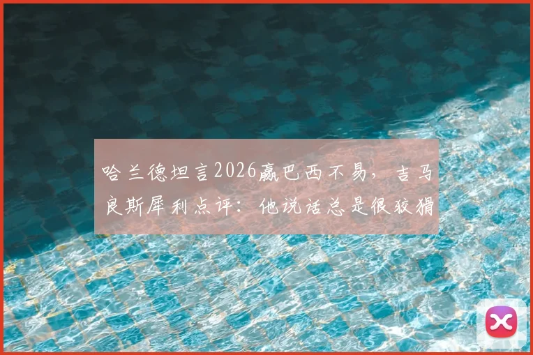 哈兰德坦言2026赢巴西不易,吉马良斯犀利点评:他说话总是很狡猾,背后有何战术考量?