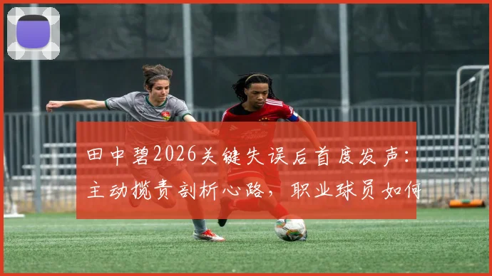 田中碧2026关键失误后首度发声：主动揽责剖析心路，职业球员如何面对赛场挫折