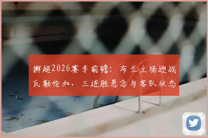 挪超2026赛季前瞻：布兰主场迎战瓦勒伦加，三连胜悬念与客队状态解析