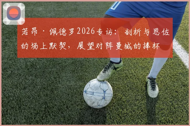 若昂·佩德罗2026专访:剖析与恩佐的场上默契,展望对阵曼城的捧杯之路