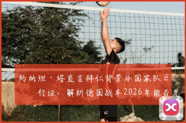 约纳坦·塔直言拜仁背景非国家队通行证，解析德国战车2026年能否兑现“击败任何队伍”豪言