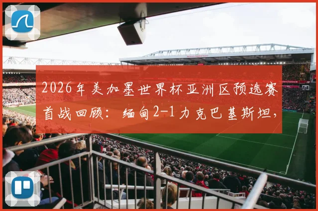 2026年美加墨世界杯亚洲区预选赛首战回顾：缅甸2-1力克巴基斯坦，丹班关键破门定胜局，出线形势分析