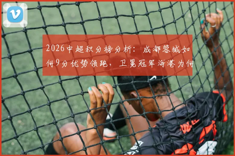 2026中超积分榜分析：成都蓉城如何9分优势领跑，卫冕冠军海港为何跌至第13位？