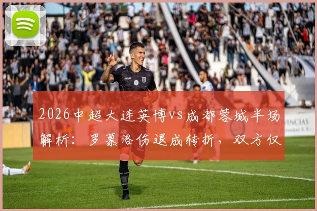2026中超大连英博vs成都蓉城半场解析:罗慕洛伤退成转折,双方仅1次射正,0-0背后的战术博弈与伤病影响评估