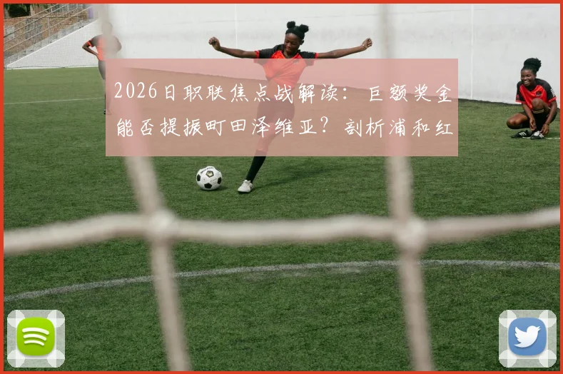 2026日职联焦点战解读：巨额奖金能否提振町田泽维亚？剖析浦和红钻火热状态背后的战术与人员关键