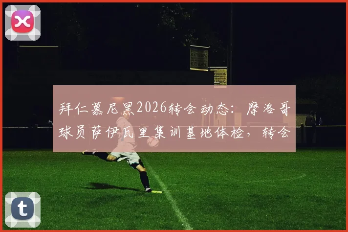 拜仁慕尼黑2026转会动态:摩洛哥球员萨伊瓦里集训基地体检,转会结果与球队引援策略分析