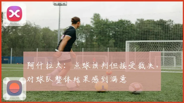 阿什拉夫：点球该判但接受裁决，对球队整体结果感到满意