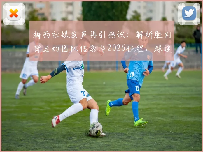 梅西社媒发声再引热议:解析胜利背后的团队信念与2026征程,球迷必看深度解读