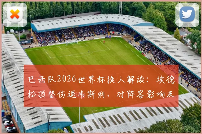 巴西队2026世界杯换人解读:埃德松顶替伤退韦斯利,对阵容影响及球员实力分析