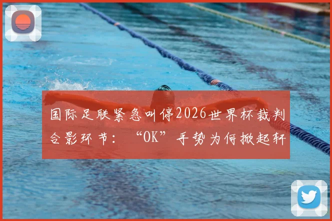 国际足联紧急叫停2026世界杯裁判合影环节：“OK”手势为何掀起轩然大波？