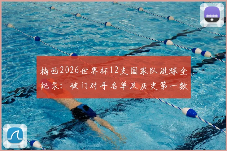 梅西2026世界杯12支国家队进球全纪录：破门对手名单及历史第一数据解读