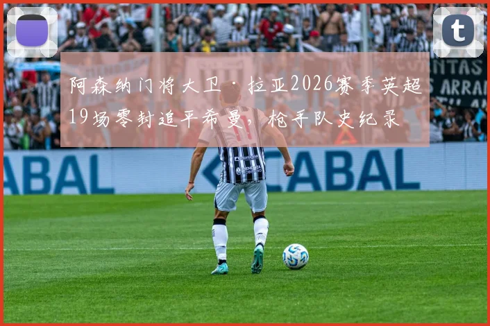 阿森纳门将大卫·拉亚2026赛季英超19场零封追平希曼，枪手队史纪录被追平意味着什么？深度分析