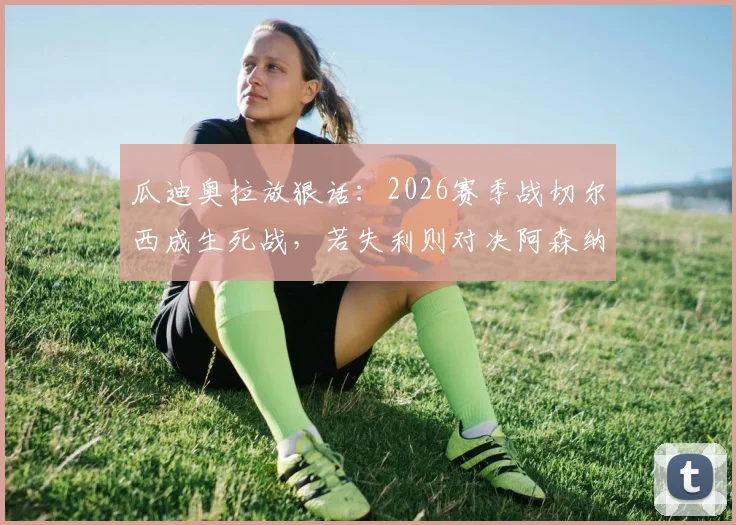 瓜迪奥拉放狠话：2026赛季战切尔西成生死战，若失利则对决阿森纳意义全无，曼城争冠路遇关键考验