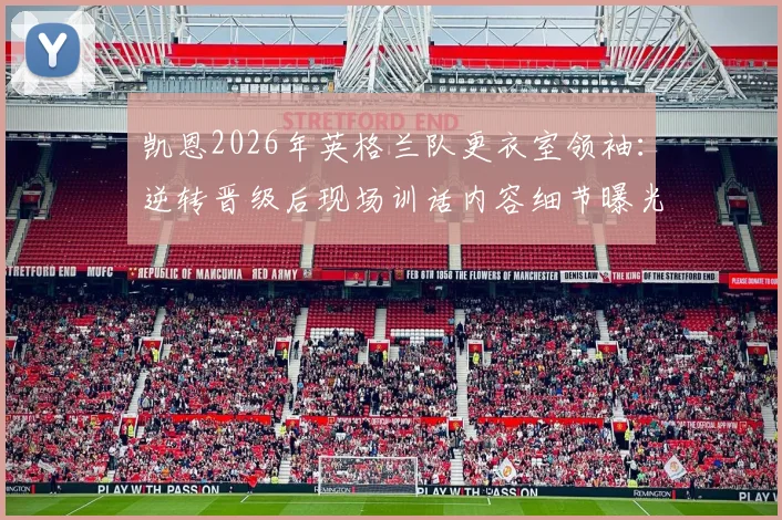 凯恩2026年英格兰队更衣室领袖:逆转晋级后现场训话内容细节曝光,分析其核心作用