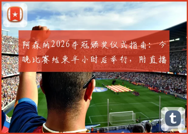 阿森纳2026夺冠颁奖仪式指南：今晚比赛结束半小时后举行，附直播观看地址与详细流程时间表