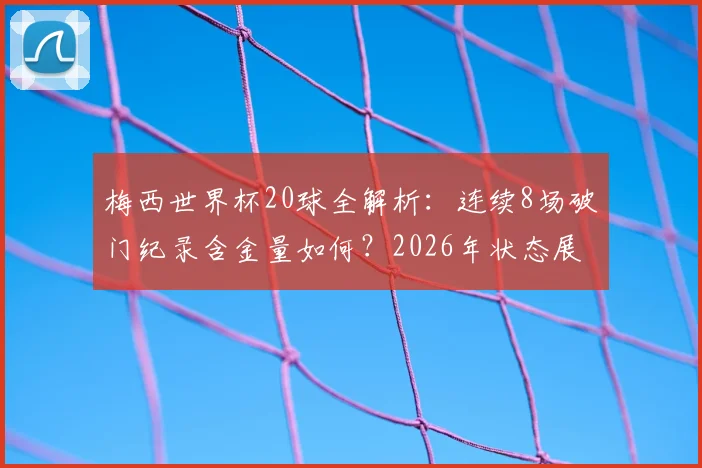 梅西世界杯20球全解析：连续8场破门纪录含金量如何？2026年状态展望