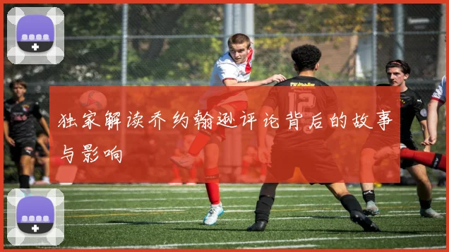 独家解读乔约翰逊评论背后的故事与影响