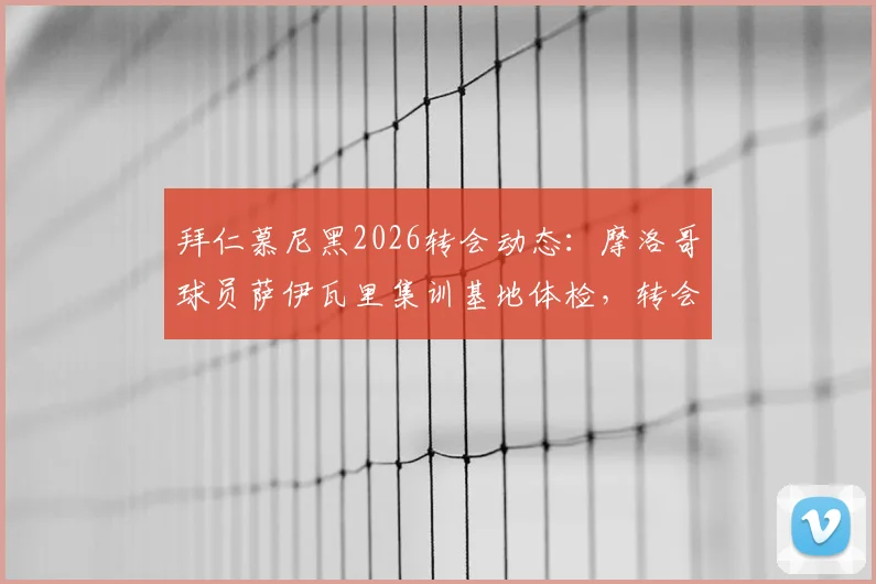 拜仁慕尼黑2026转会动态：摩洛哥球员萨伊瓦里集训基地体检，转会结果与球队引援策略分析