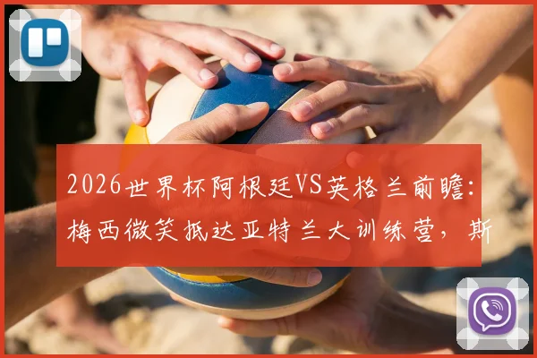 2026世界杯阿根廷VS英格兰前瞻:梅西微笑抵达亚特兰大训练营,斯卡洛尼战术备战全解析
