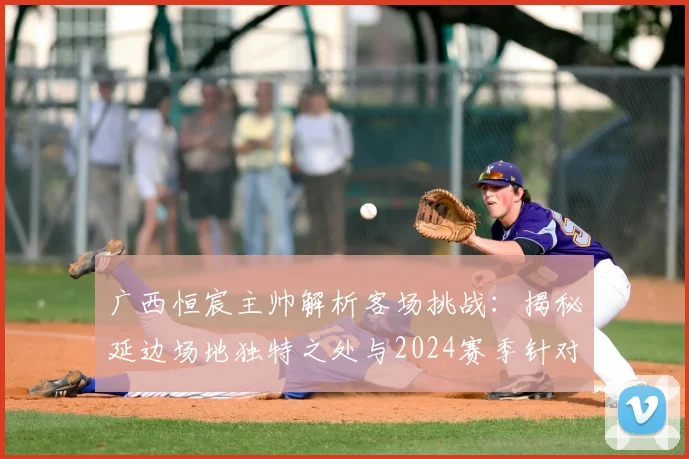 广西恒宸主帅解析客场挑战:揭秘延边场地独特之处与2024赛季针对性备战全攻略