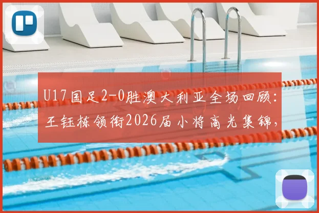 U17国足2-0胜澳大利亚全场回顾:王钰栋领衔2026届小将高光集锦,附比赛录像及阵容深度解析