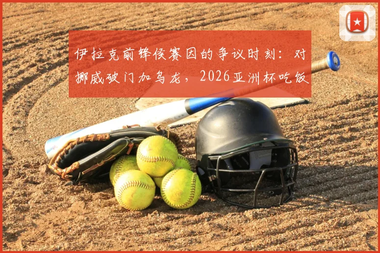伊拉克前锋侯赛因的争议时刻：对挪威破门加乌龙，2026亚洲杯吃饭庆祝动作为何吃牌罚下？深度回顾
