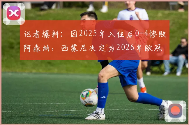 记者爆料：因2025年入住后0-4惨败阿森纳，西蒙尼决定为2026年欧冠客战更换下榻酒店