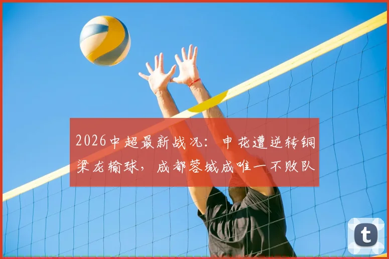 2026中超最新战况:申花遭逆转铜梁龙输球,成都蓉城成唯一不败队,积分榜有何变化?
