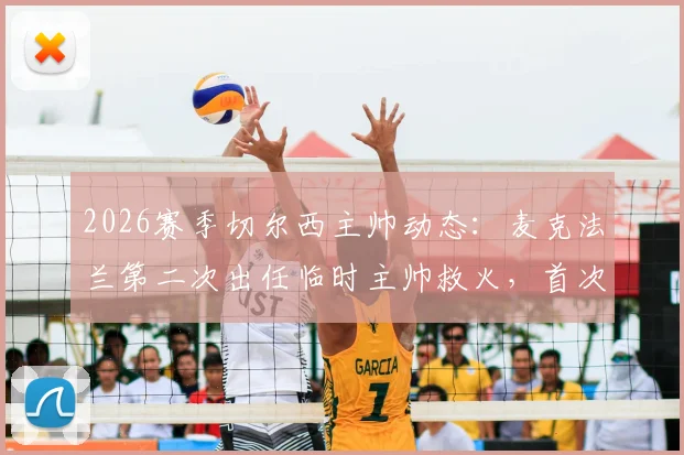 2026赛季切尔西主帅动态：麦克法兰第二次出任临时主帅救火，首次带队战绩1平1负全回顾