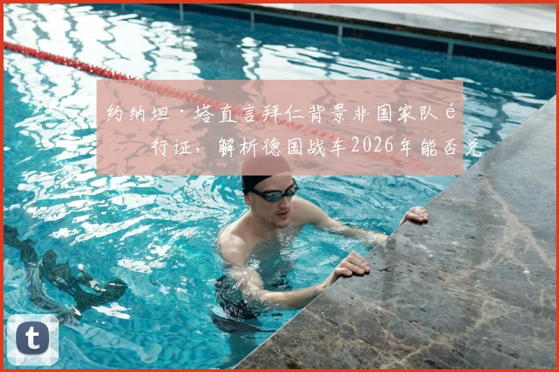 约纳坦·塔直言拜仁背景非国家队通行证，解析德国战车2026年能否兑现“击败任何队伍”豪言