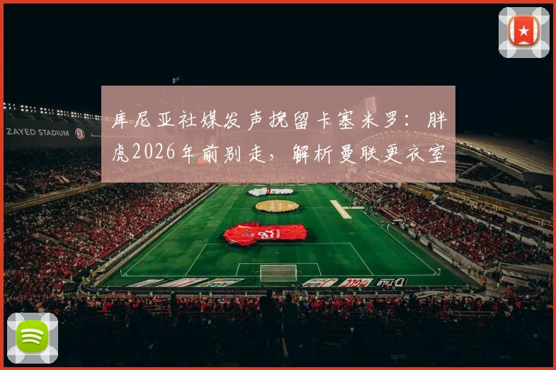 库尼亚社媒发声挽留卡塞米罗：胖虎2026年前别走，解析曼联更衣室巴西帮现状与中场引援预案