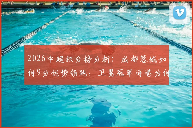 2026中超积分榜分析：成都蓉城如何9分优势领跑，卫冕冠军海港为何跌至第13位？