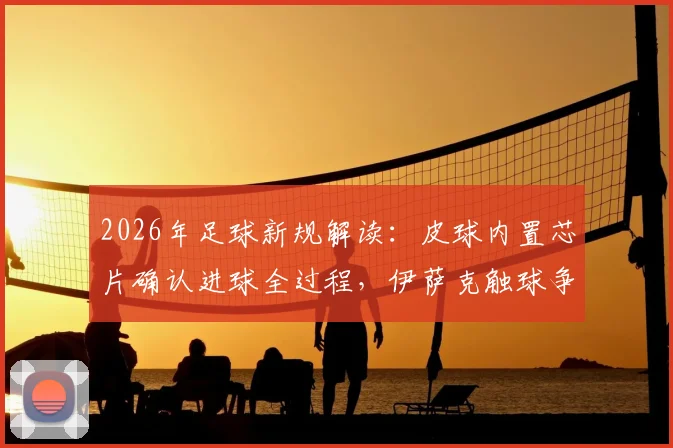 2026年足球新规解读：皮球内置芯片确认进球全过程，伊萨克触球争议终获官方解答