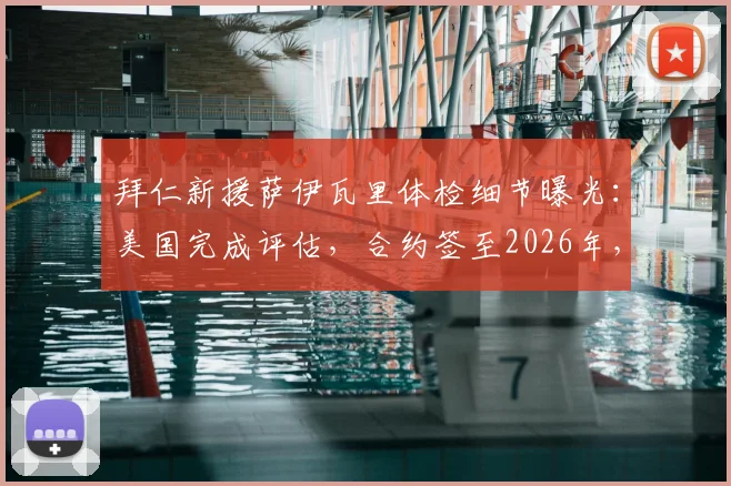 拜仁新援萨伊瓦里体检细节曝光：美国完成评估，合约签至2026年，记者带来最新转会内幕