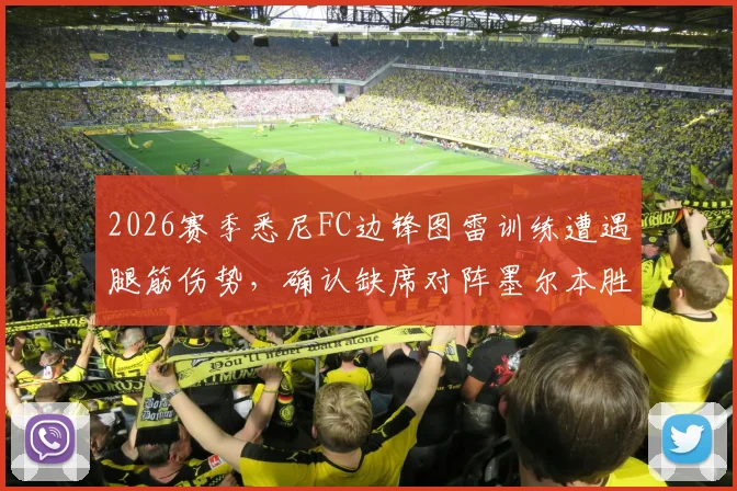 2026赛季悉尼FC边锋图雷训练遭遇腿筋伤势,确认缺席对阵墨尔本胜利关键战,球队攻防影响几何?