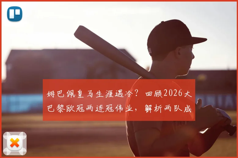 姆巴佩皇马生涯遇冷？回顾2026大巴黎欧冠两连冠伟业，解析两队成败关键