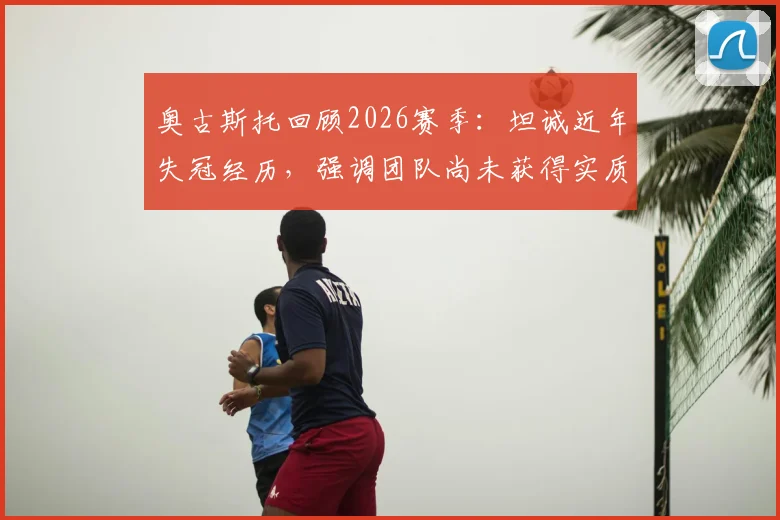 奥古斯托回顾2026赛季：坦诚近年失冠经历，强调团队尚未获得实质荣誉