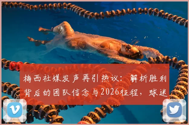 梅西社媒发声再引热议：解析胜利背后的团队信念与2026征程，球迷必看深度解读