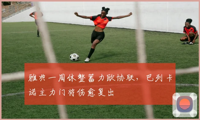 雅典一周休整蓄力欧协联,巴列卡诺主力门将伤愈复出