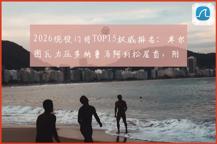 2026现役门将TOP15权威排名:库尔图瓦力压多纳鲁马阿利松居首,附门将实力深度对比解析
