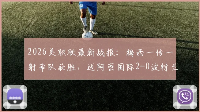 2026美职联最新战报：梅西一传一射率队获胜，迈阿密国际2-0波特兰伐木工全场分析，附视频集锦及积分榜解读