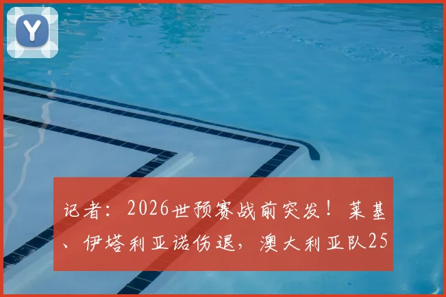 记者：2026世预赛战前突发！莱基、伊塔利亚诺伤退，澳大利亚队25人大名单骤减至24人可用