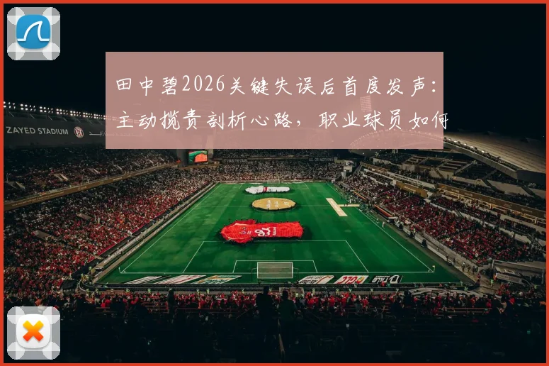 田中碧2026关键失误后首度发声：主动揽责剖析心路，职业球员如何面对赛场挫折